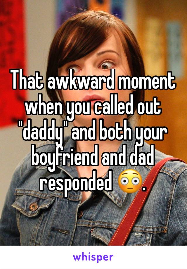 That awkward moment when you called out "daddy" and both your boyfriend and dad responded 😳.