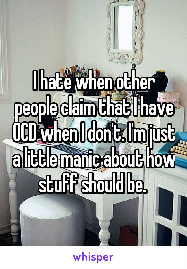 I hate when other people claim that I have OCD when I don't. I'm just a little manic about how stuff should be. 