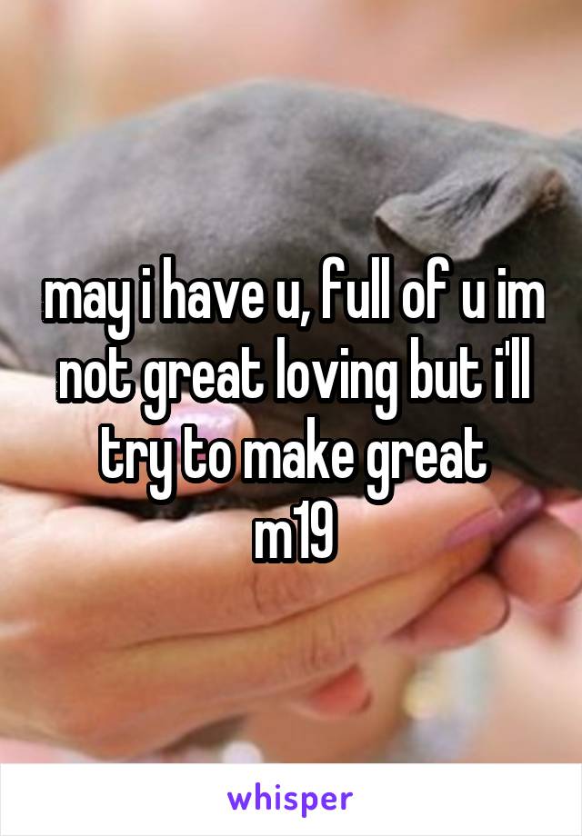 may i have u, full of u im not great loving but i'll try to make great
m19