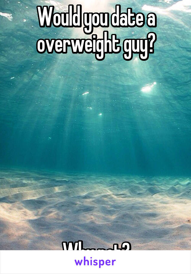 Would you date a overweight guy?







Why not?