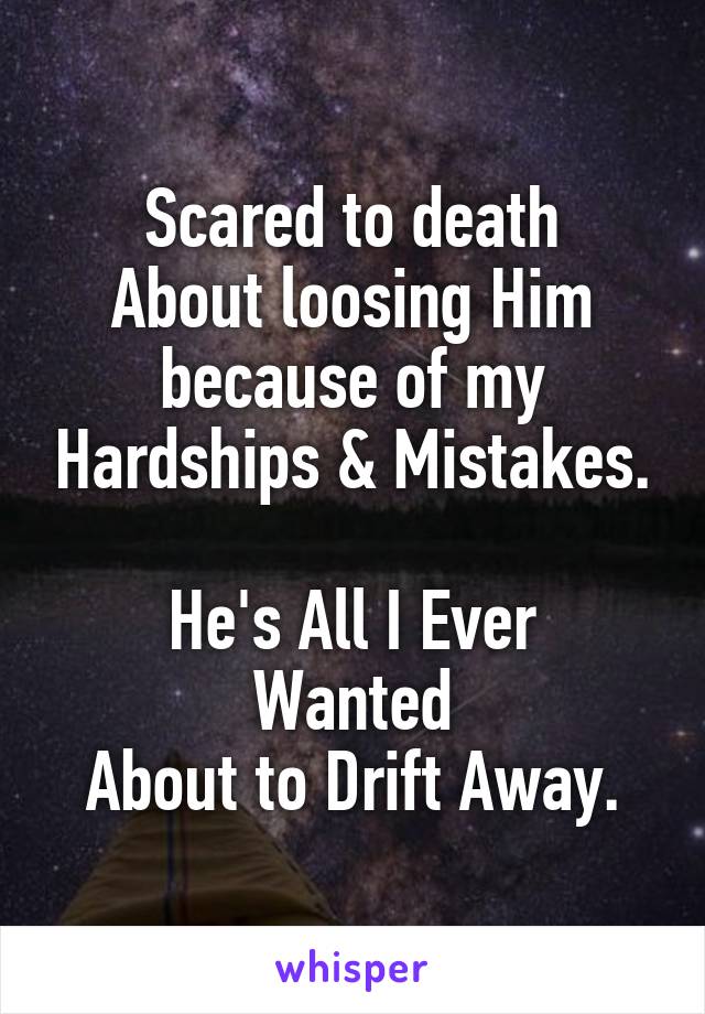 Scared to death
About loosing Him because of my Hardships & Mistakes.

He's All I Ever Wanted
About to Drift Away.