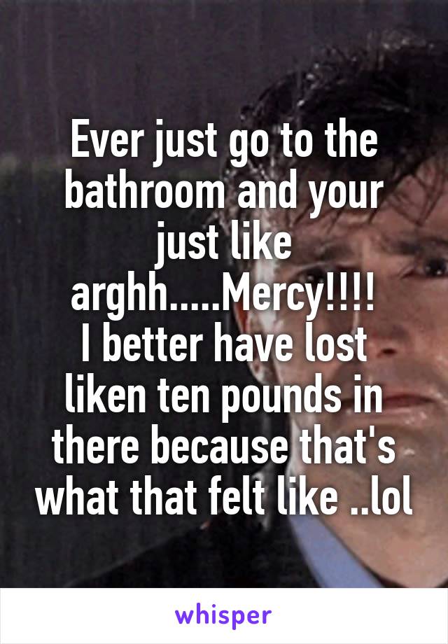 Ever just go to the bathroom and your just like arghh.....Mercy!!!!
I better have lost liken ten pounds in there because that's what that felt like ..lol