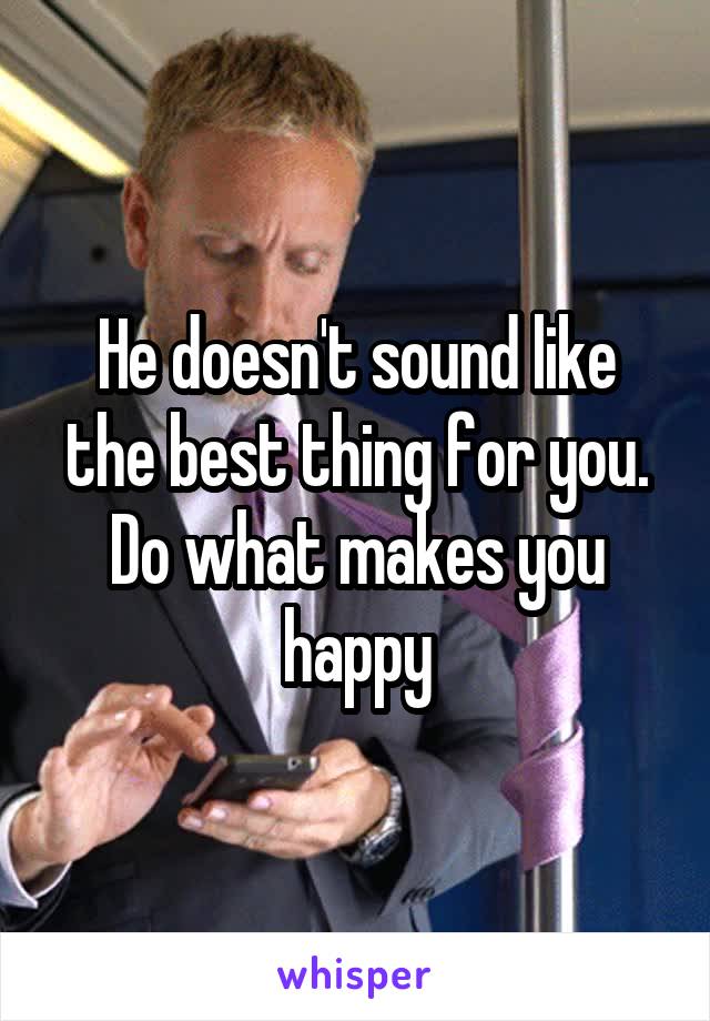 He doesn't sound like the best thing for you. Do what makes you happy