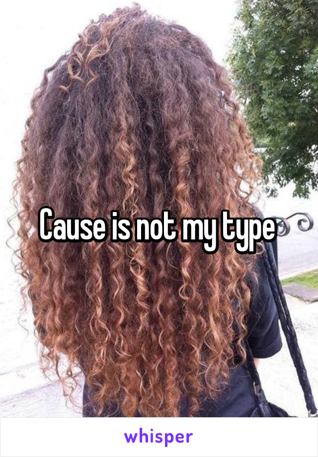 Cause is not my type 