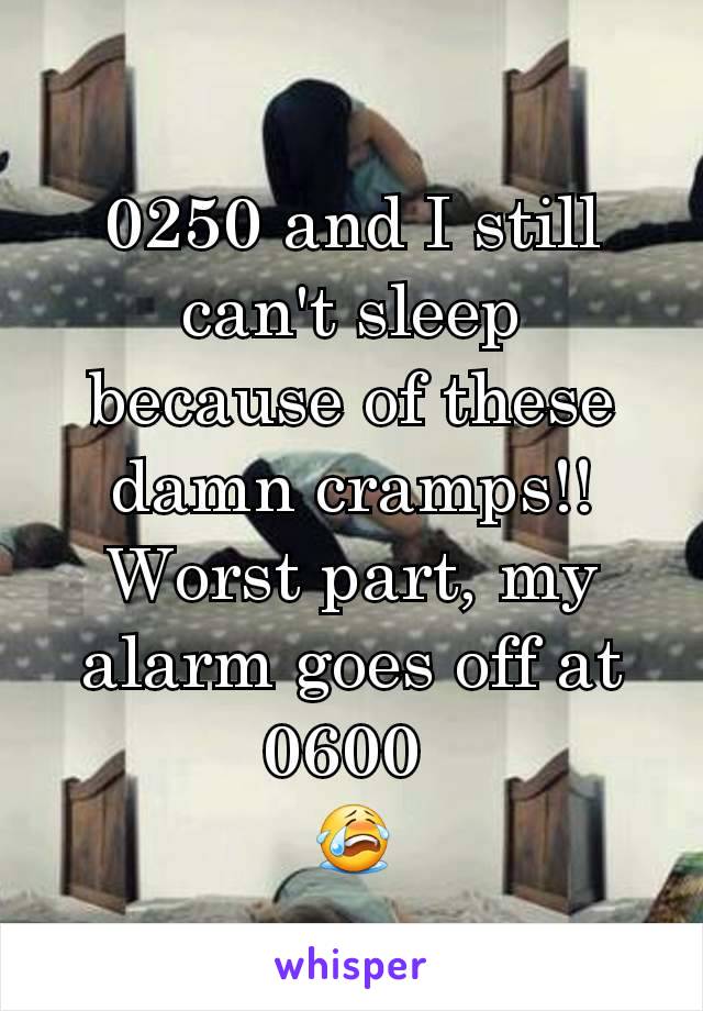 0250 and I still can't sleep because of these damn cramps!! Worst part, my alarm goes off at 0600 
😭