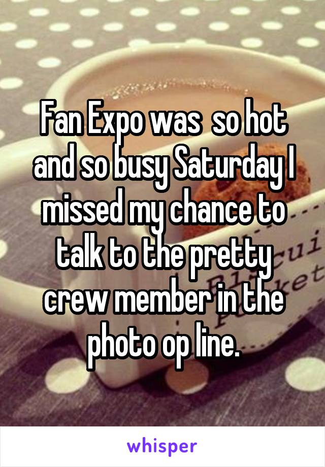 Fan Expo was  so hot and so busy Saturday I missed my chance to talk to the pretty crew member in the photo op line.