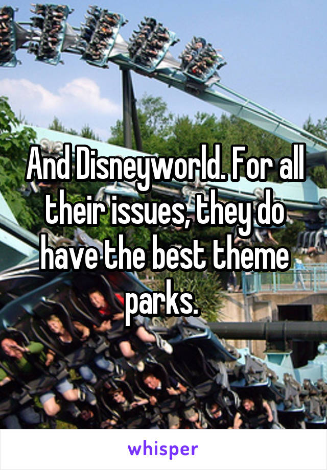 And Disneyworld. For all their issues, they do have the best theme parks. 