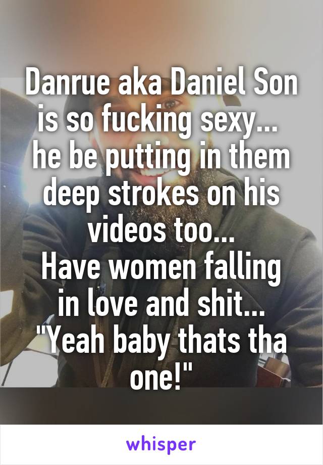 Danrue aka Daniel Son is so fucking sexy... 
he be putting in them deep strokes on his videos too...
Have women falling in love and shit...
"Yeah baby thats tha one!"