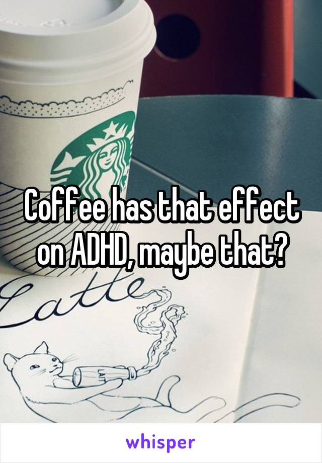 Coffee has that effect on ADHD, maybe that?