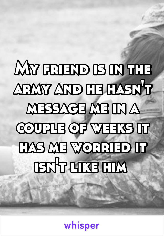 My friend is in the army and he hasn't message me in a couple of weeks it has me worried it isn't like him 