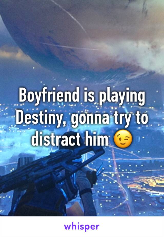 Boyfriend is playing Destiny, gonna try to distract him 😉