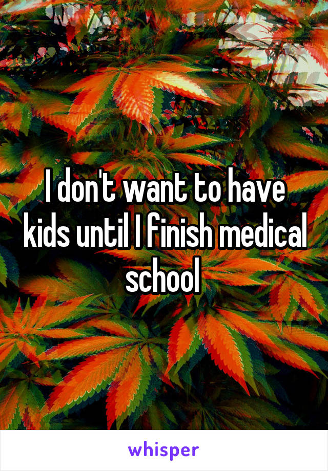 I don't want to have kids until I finish medical school 