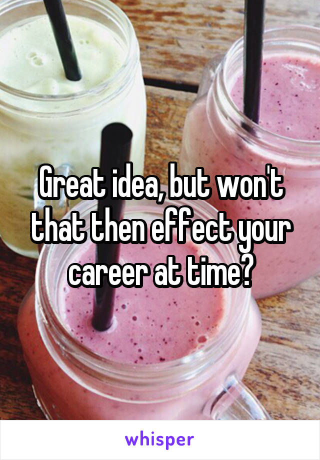 Great idea, but won't that then effect your career at time?