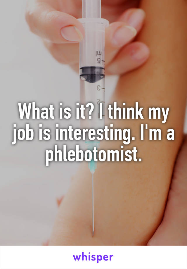 What is it? I think my job is interesting. I'm a phlebotomist.