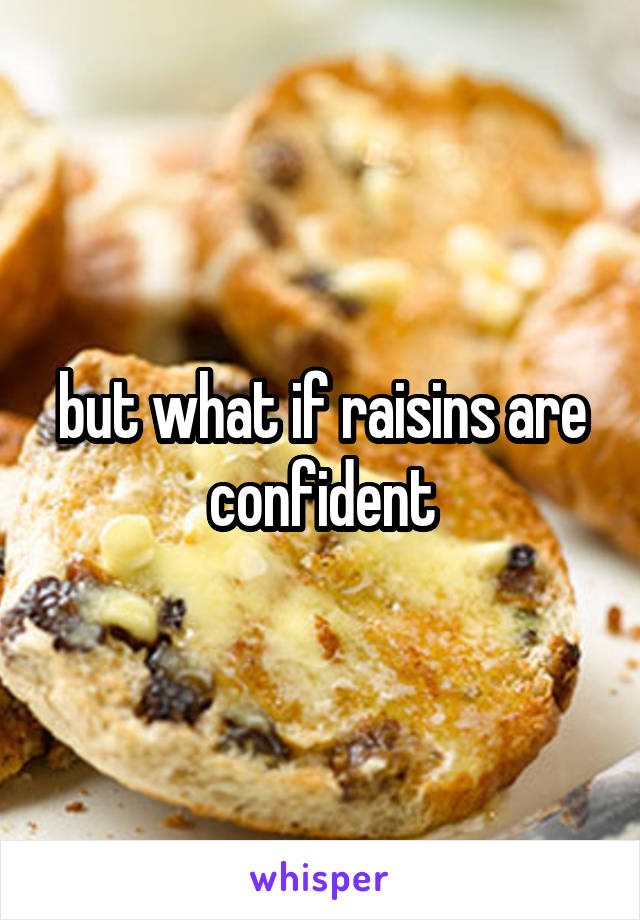 but what if raisins are confident