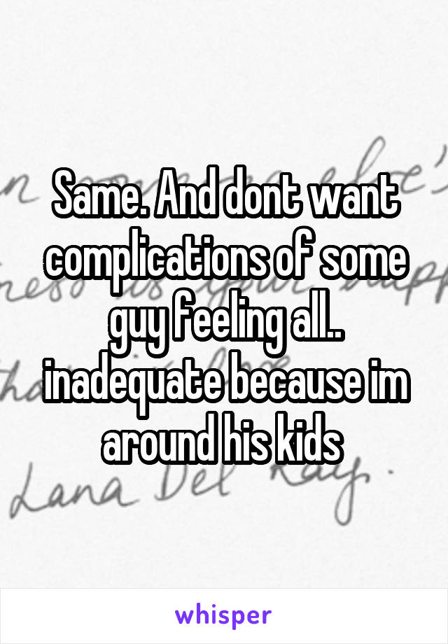 Same. And dont want complications of some guy feeling all.. inadequate because im around his kids 