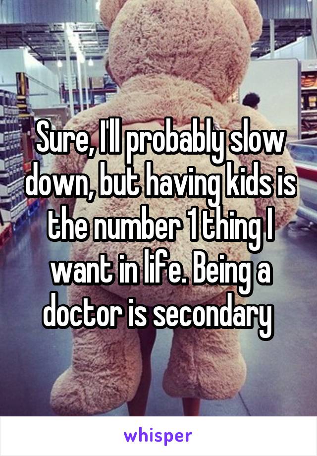 Sure, I'll probably slow down, but having kids is the number 1 thing I want in life. Being a doctor is secondary 