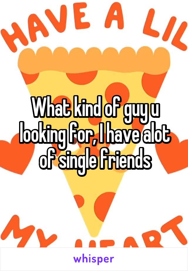 What kind of guy u looking for, I have alot of single friends