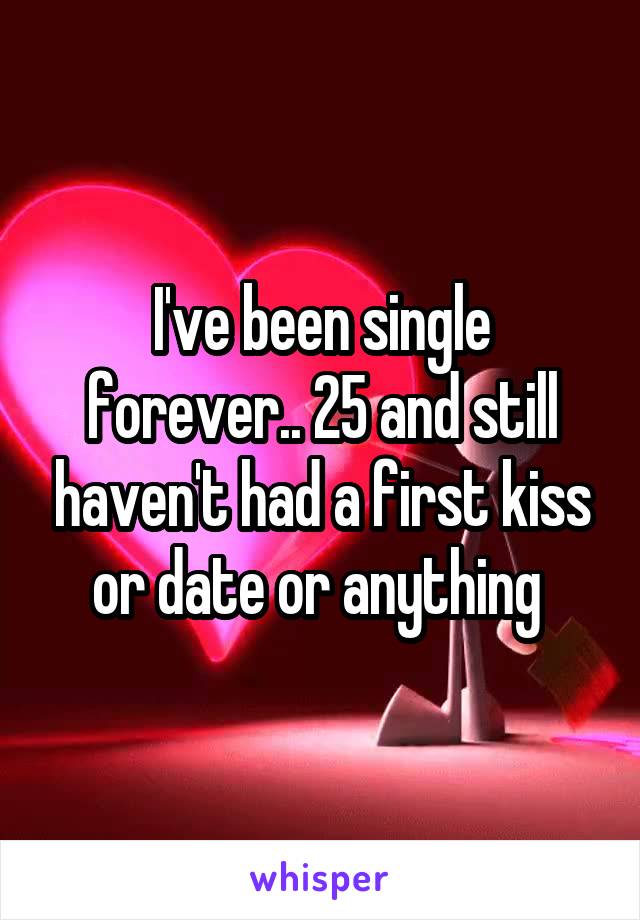 I've been single forever.. 25 and still haven't had a first kiss or date or anything 