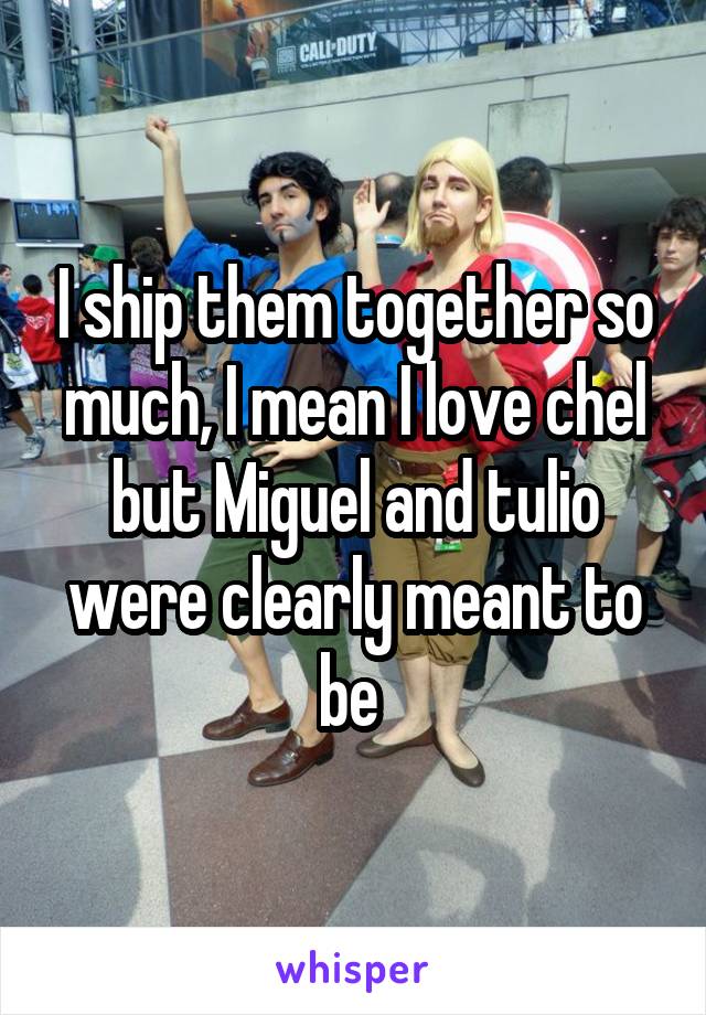 I ship them together so much, I mean I love chel but Miguel and tulio were clearly meant to be 