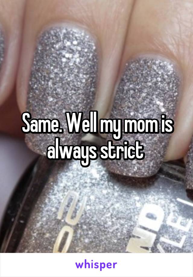 Same. Well my mom is always strict 