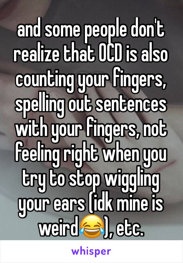 and some people don't realize that OCD is also counting your fingers, spelling out sentences with your fingers, not feeling right when you try to stop wiggling your ears (idk mine is weird😂), etc.