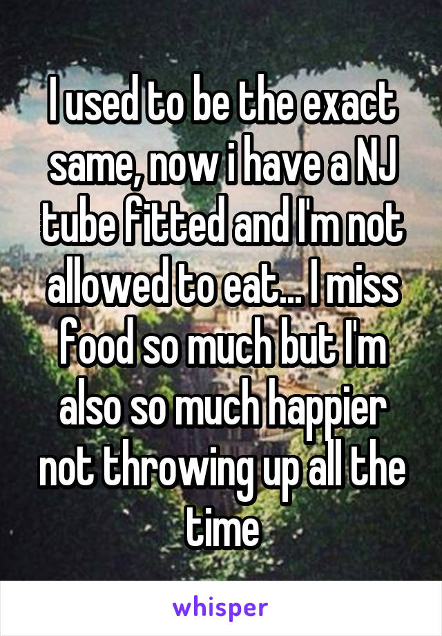 I used to be the exact same, now i have a NJ tube fitted and I'm not allowed to eat... I miss food so much but I'm also so much happier not throwing up all the time