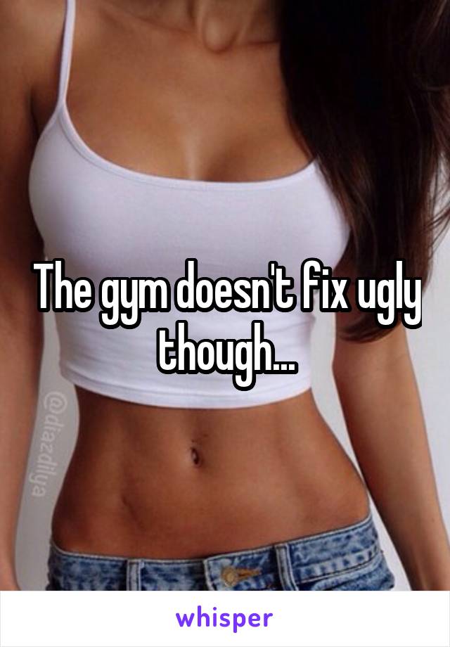 The gym doesn't fix ugly though...