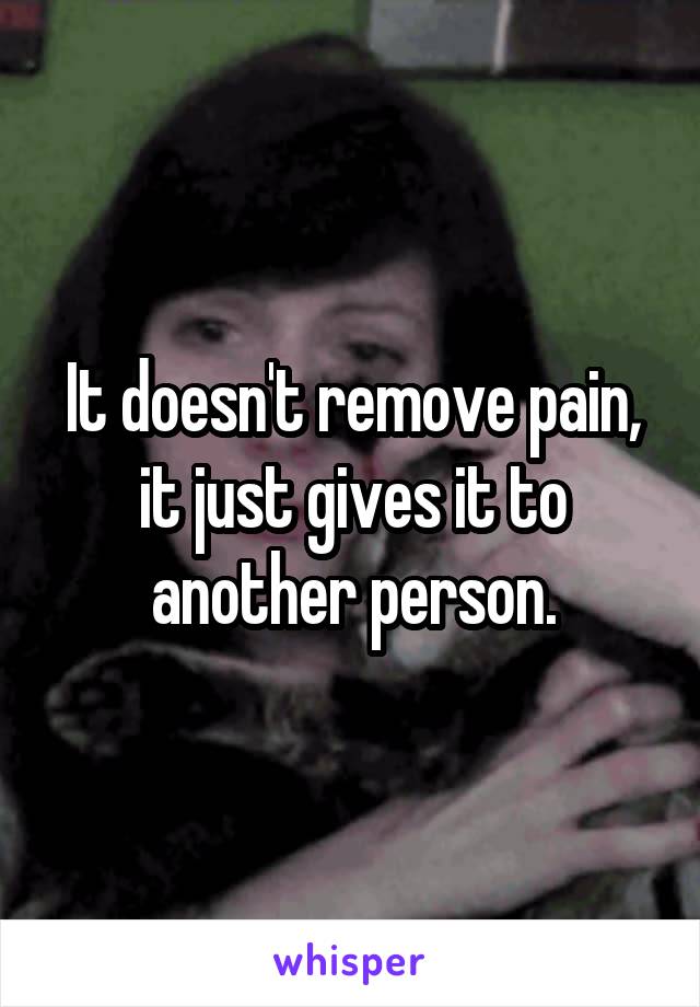 It doesn't remove pain, it just gives it to another person.