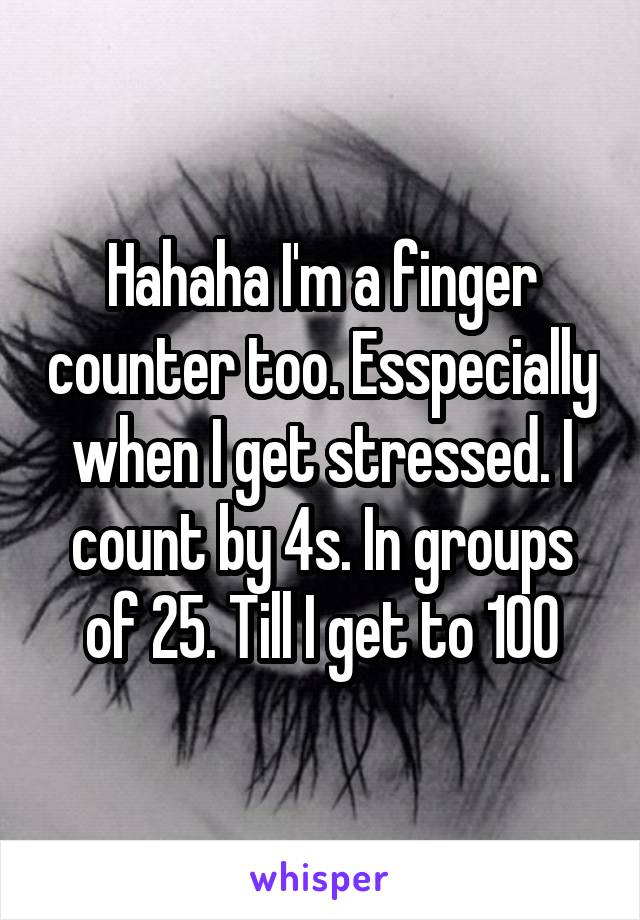 Hahaha I'm a finger counter too. Esspecially when I get stressed. I count by 4s. In groups of 25. Till I get to 100