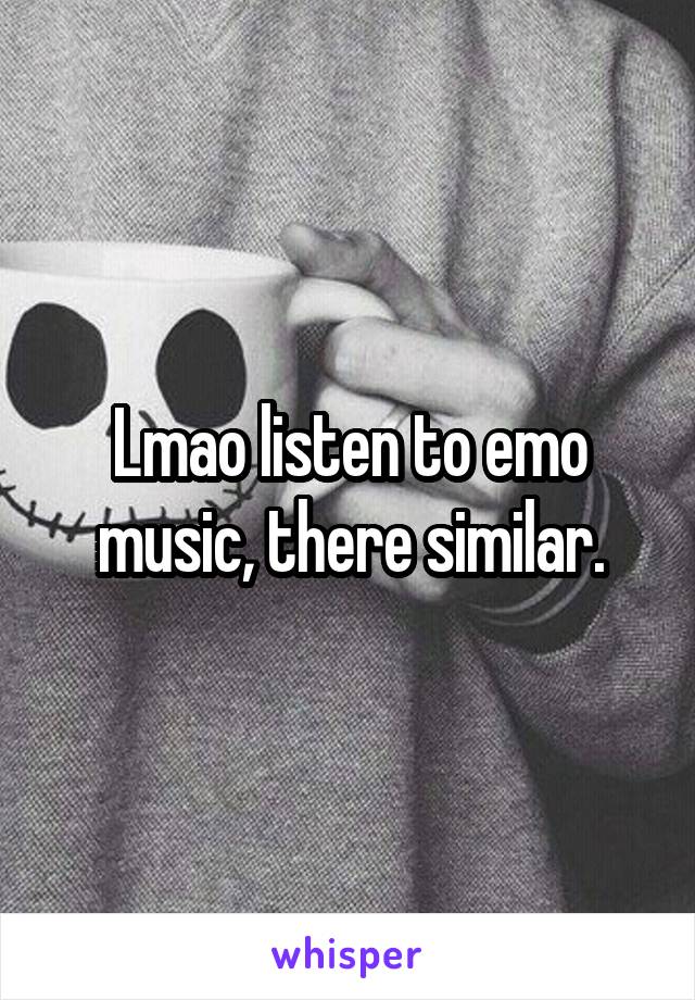 Lmao listen to emo music, there similar.