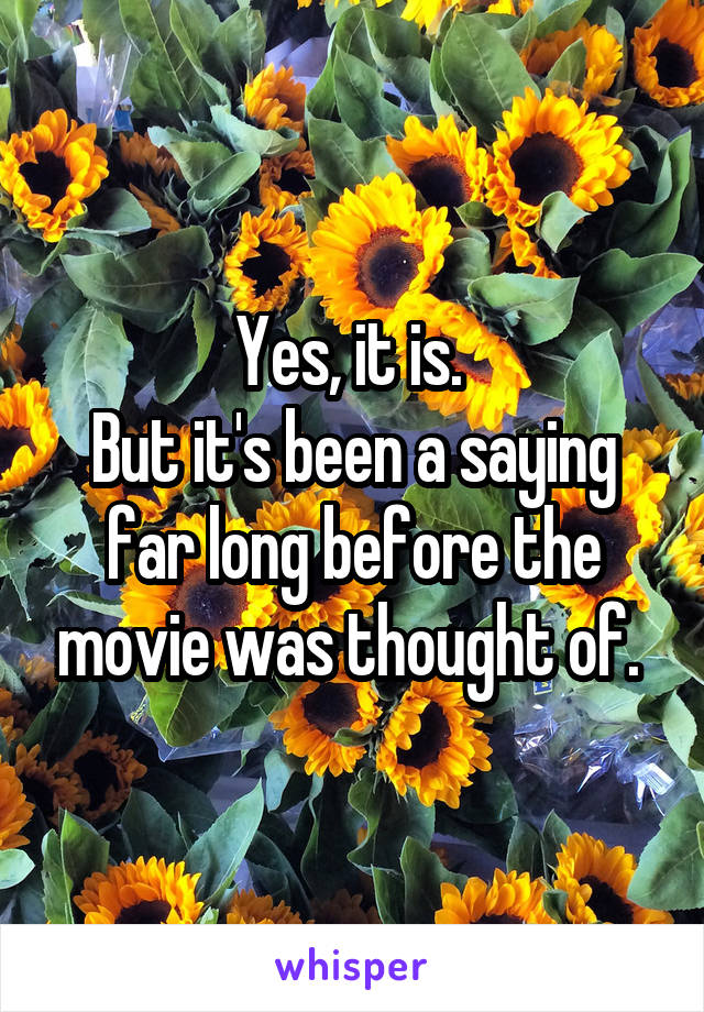 Yes, it is. 
But it's been a saying far long before the movie was thought of. 