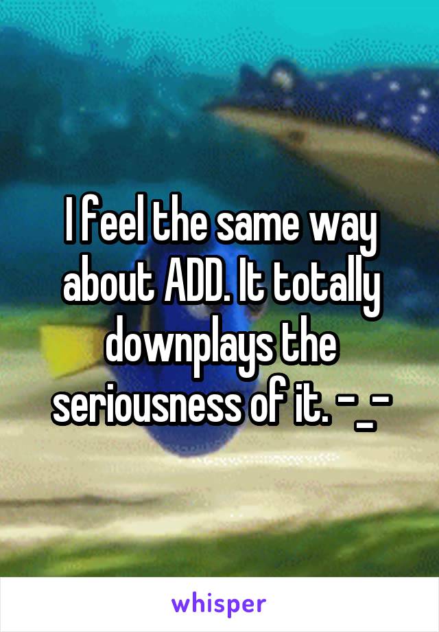 I feel the same way about ADD. It totally downplays the seriousness of it. -_-