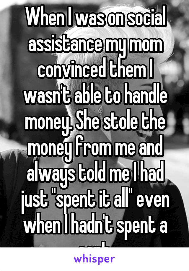 When I was on social assistance my mom convinced them I wasn't able to handle money. She stole the money from me and always told me I had just "spent it all" even when I hadn't spent a cent.