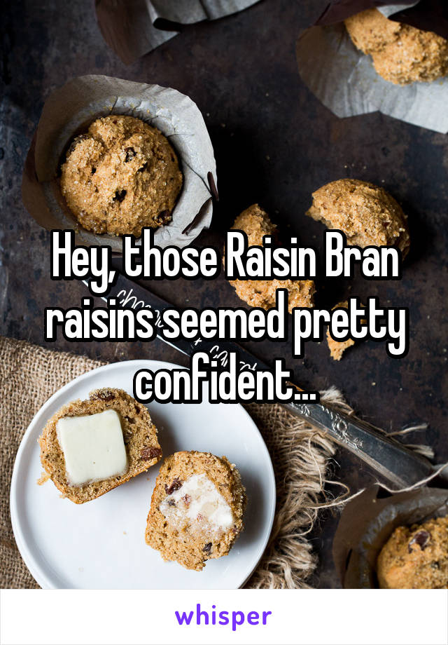 Hey, those Raisin Bran raisins seemed pretty confident...