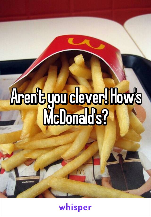 Aren't you clever! How's McDonald's?