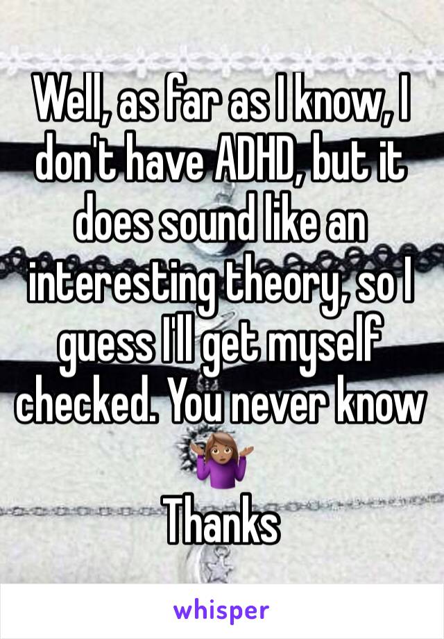 Well, as far as I know, I don't have ADHD, but it does sound like an interesting theory, so I guess I'll get myself checked. You never know 🤷🏽‍♀️
Thanks