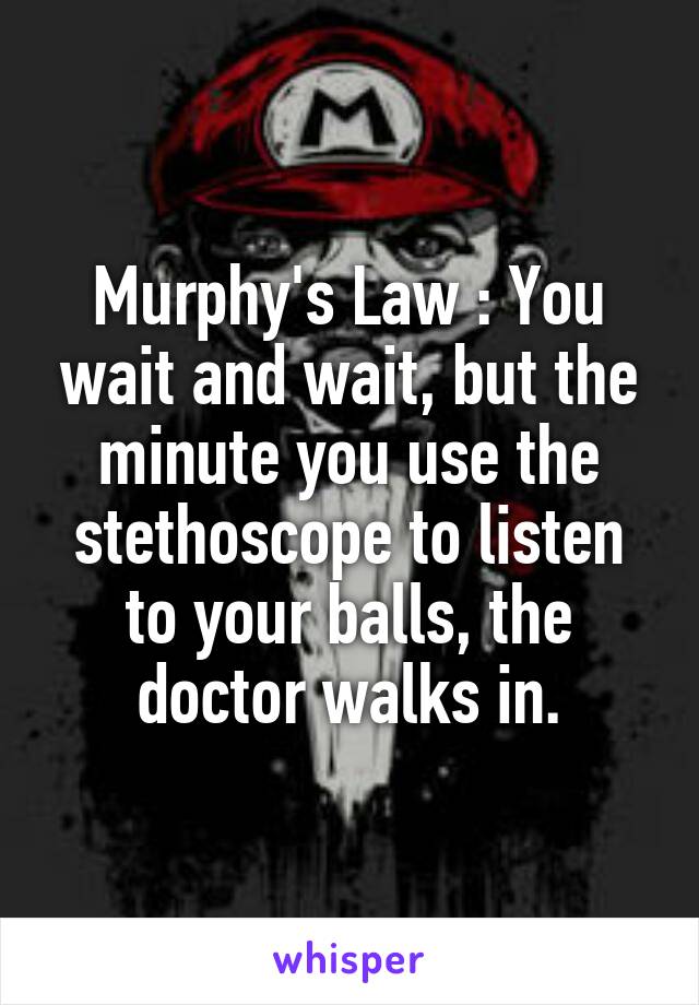 Murphy's Law : You wait and wait, but the minute you use the stethoscope to listen to your balls, the doctor walks in.