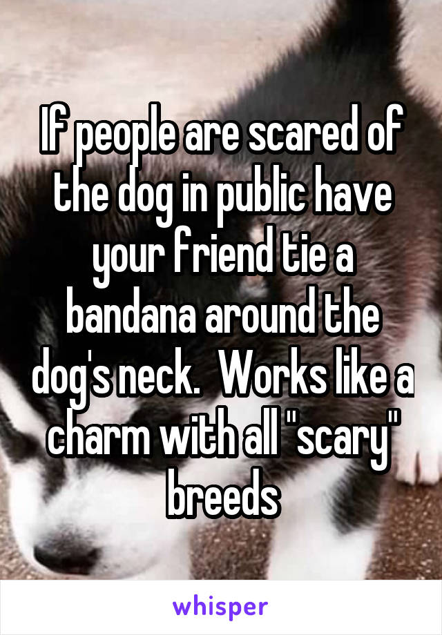 If people are scared of the dog in public have your friend tie a bandana around the dog's neck.  Works like a charm with all "scary" breeds