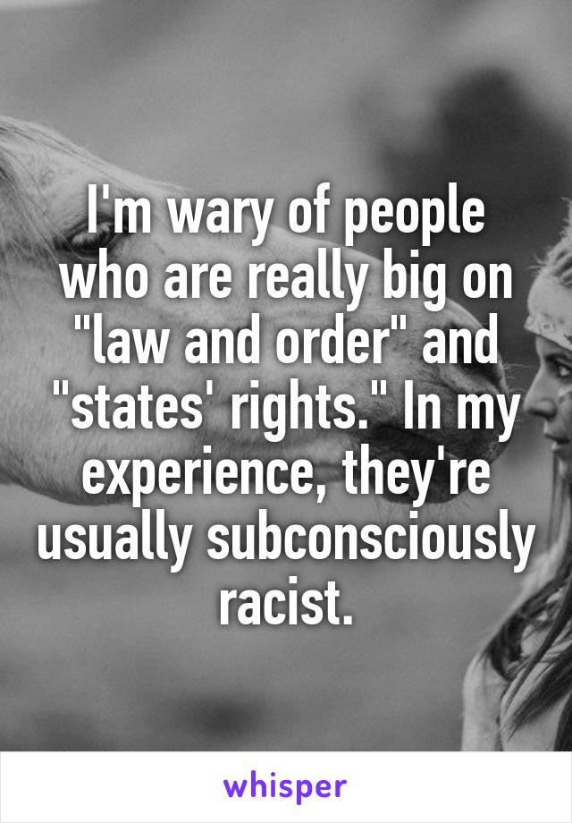 I'm wary of people who are really big on "law and order" and "states' rights." In my experience, they're usually subconsciously racist.