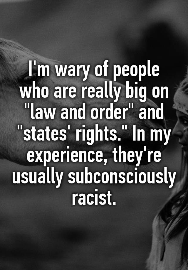 I'm wary of people who are really big on "law and order" and "states' rights." In my experience, they're usually subconsciously racist.