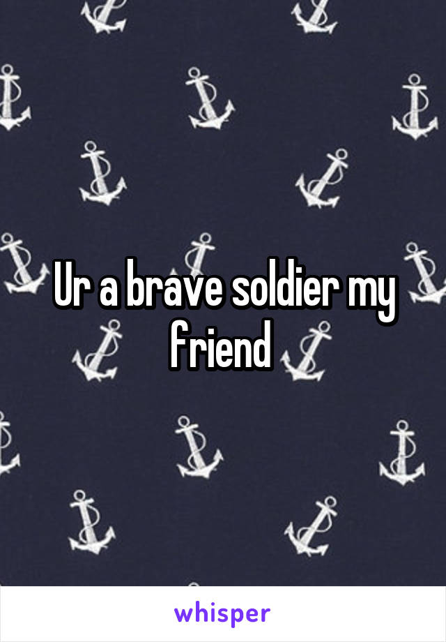 Ur a brave soldier my friend 