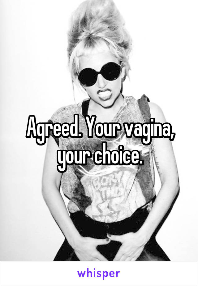 Agreed. Your vagina, your choice.