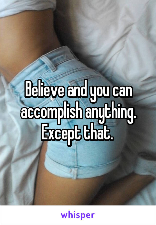 Believe and you can accomplish anything. Except that. 