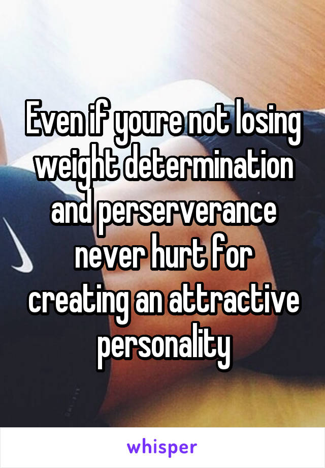 Even if youre not losing weight determination and perserverance never hurt for creating an attractive personality