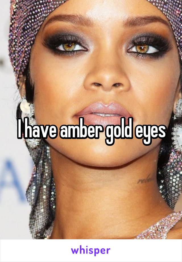 I have amber gold eyes