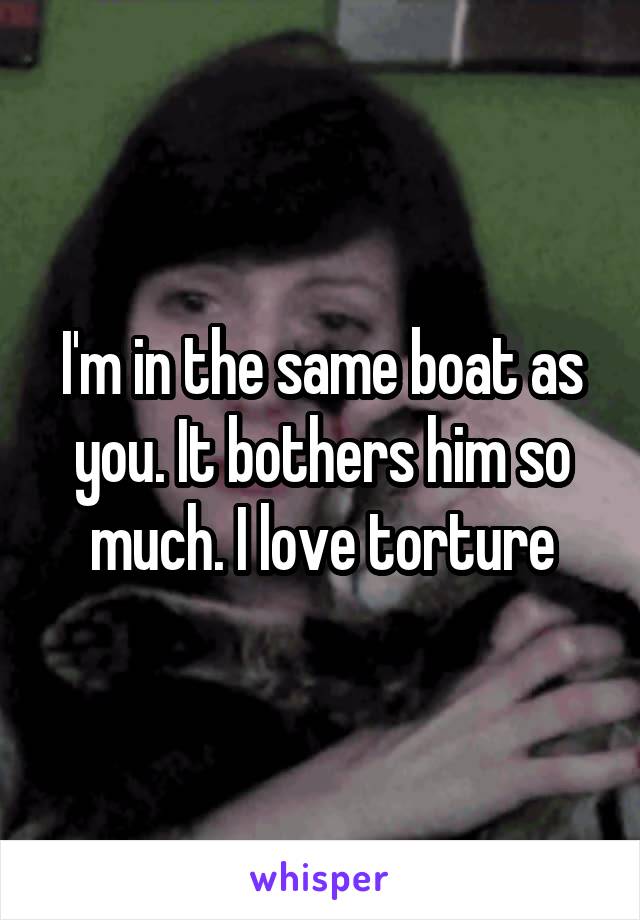 I'm in the same boat as you. It bothers him so much. I love torture