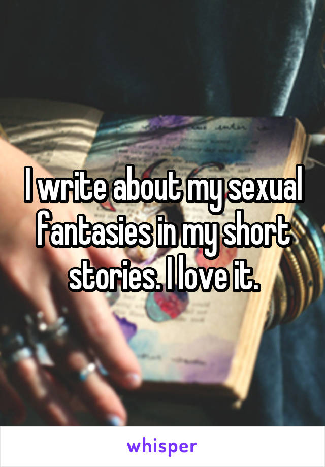 I write about my sexual fantasies in my short stories. I love it.