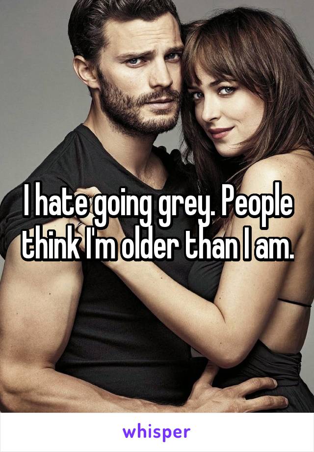 I hate going grey. People think I'm older than I am.