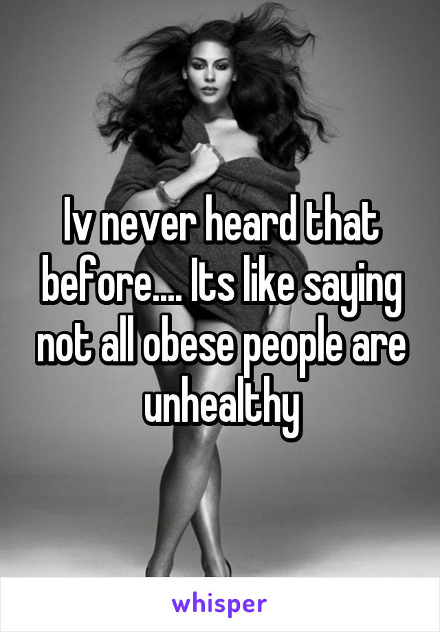 Iv never heard that before.... Its like saying not all obese people are unhealthy